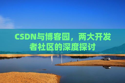 CSDN与博客园，两大开发者社区的深度探讨